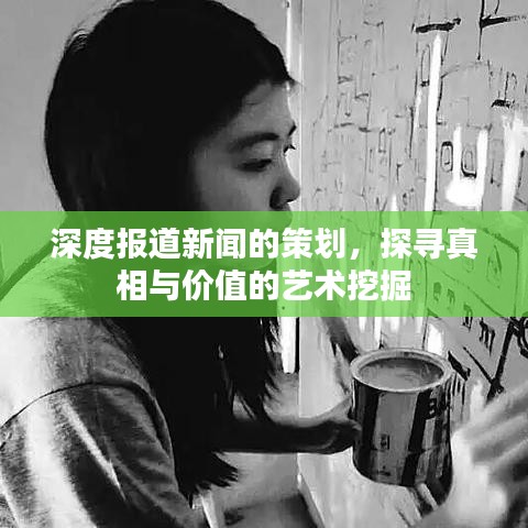 深度报道新闻的策划，探寻真相与价值的艺术挖掘