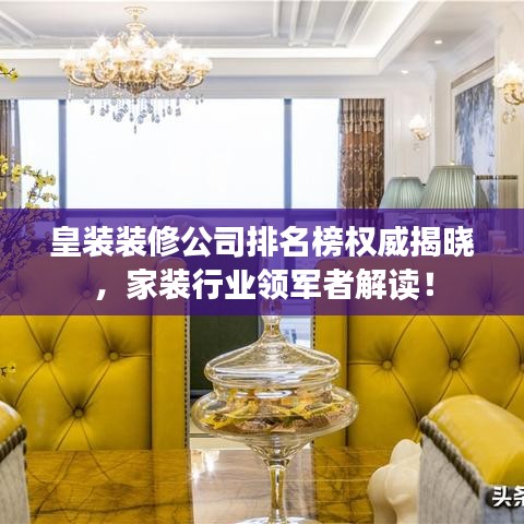 皇装装修公司排名榜权威揭晓，家装行业领军者解读！