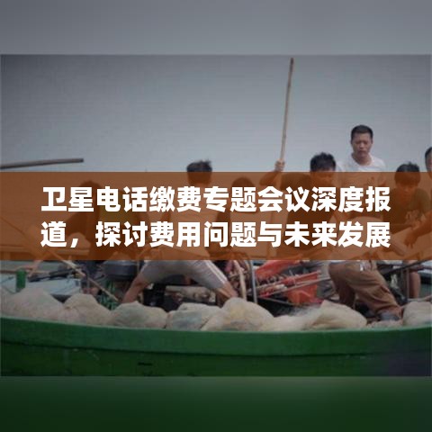 卫星电话缴费专题会议深度报道，探讨费用问题与未来发展