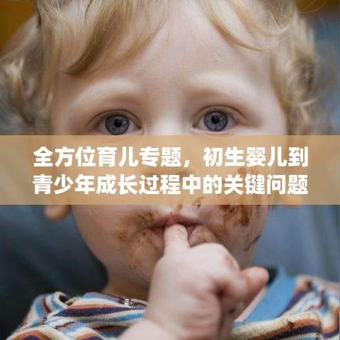 全方位育儿专题，初生婴儿到青少年成长过程中的关键问题及解答