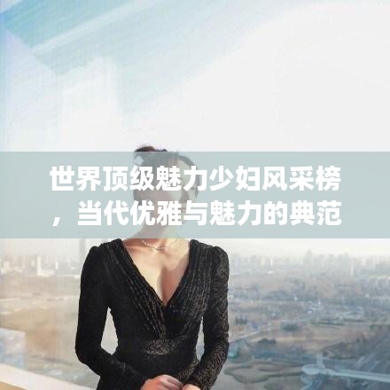 世界顶级魅力少妇风采榜，当代优雅与魅力的典范展示