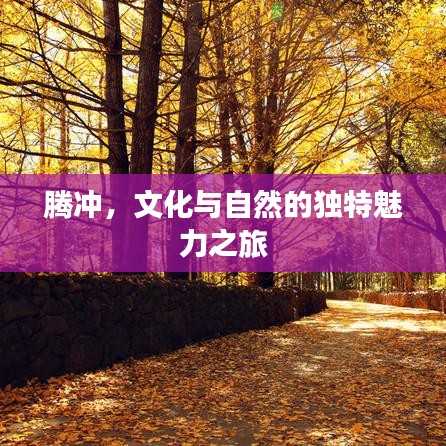 腾冲，文化与自然的独特魅力之旅