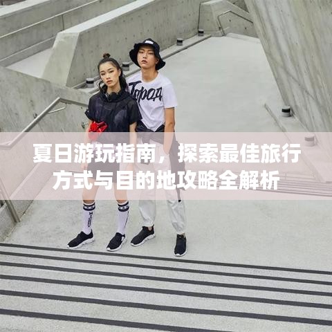 夏日游玩指南，探索最佳旅行方式与目的地攻略全解析
