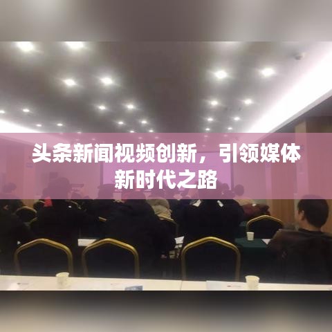 头条新闻视频创新，引领媒体新时代之路