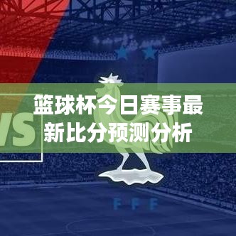 篮球杯今日赛事最新比分预测分析