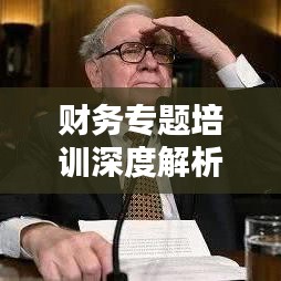 财务专题培训深度解析，助力提升财务能力与理解力