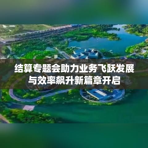 结算专题会助力业务飞跃发展与效率飙升新篇章开启