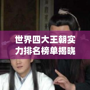世界四大王朝实力排名榜单揭晓！震撼你的历史认知！