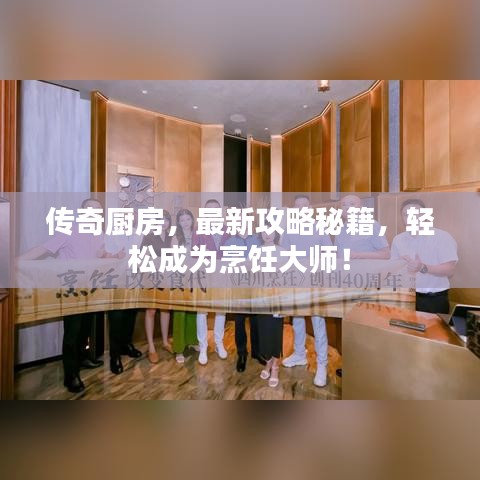 传奇厨房，最新攻略秘籍，轻松成为烹饪大师！