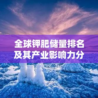 全球钾肥储量排名及其产业影响力分析