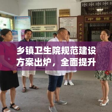 乡镇卫生院规范建设方案出炉，全面提升医疗服务质量，助力乡村健康振兴！