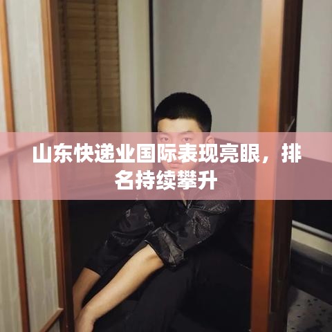 山东快递业国际表现亮眼，排名持续攀升