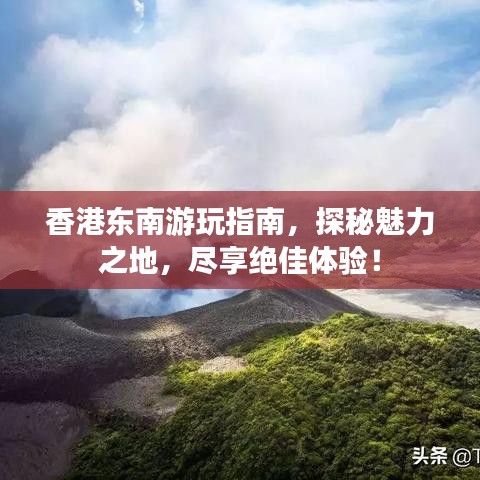 香港东南游玩指南，探秘魅力之地，尽享绝佳体验！