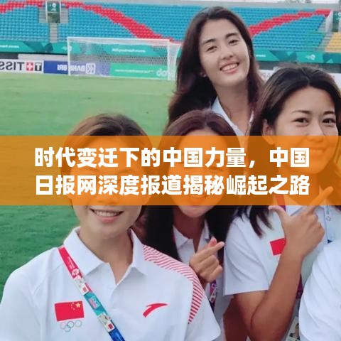时代变迁下的中国力量，中国日报网深度报道揭秘崛起之路
