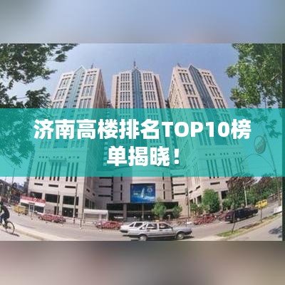 济南高楼排名TOP10榜单揭晓！