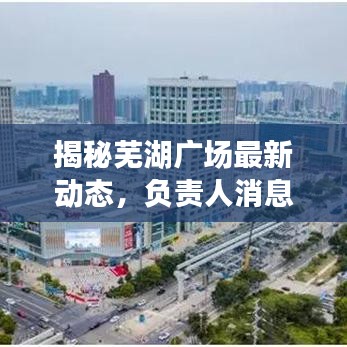 揭秘芜湖广场最新动态，负责人消息一览