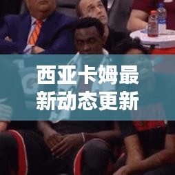 西亚卡姆最新动态更新