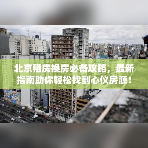 北京租房换房必备攻略，最新指南助你轻松找到心仪房源！