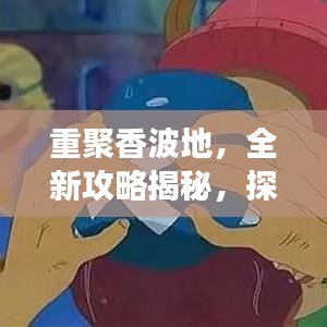 重聚香波地，全新攻略揭秘，探索未知之旅，重温经典记忆