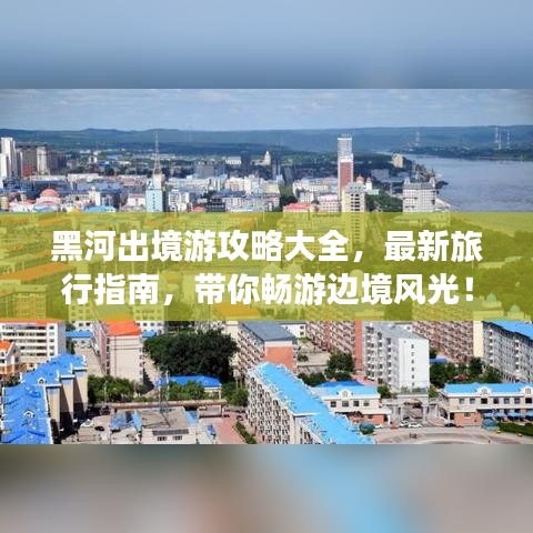 黑河出境游攻略大全，最新旅行指南，带你畅游边境风光！