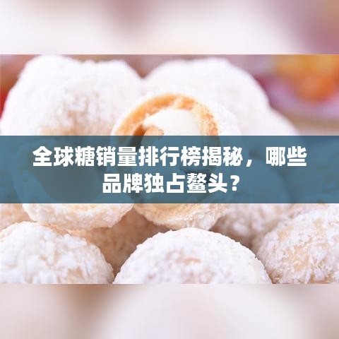 全球糖销量排行榜揭秘，哪些品牌独占鳌头？