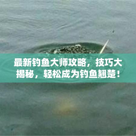 最新钓鱼大师攻略，技巧大揭秘，轻松成为钓鱼翘楚！