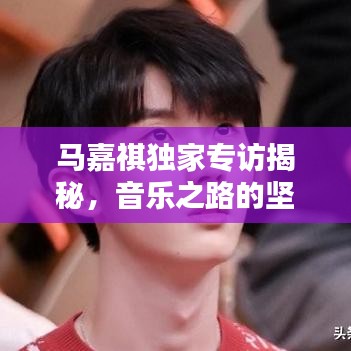 马嘉祺独家专访揭秘，音乐之路的坚守与突破之路