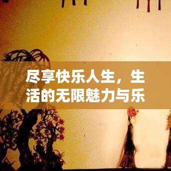 尽享快乐人生，生活的无限魅力与乐趣探索