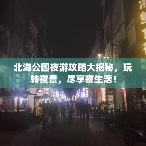 北海公园夜游攻略大揭秘，玩转夜景，尽享夜生活！