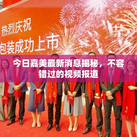 今日嘉美最新消息揭秘，不容错过的视频报道