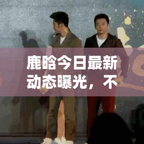 鹿晗今日最新动态曝光，不容错过的消息！