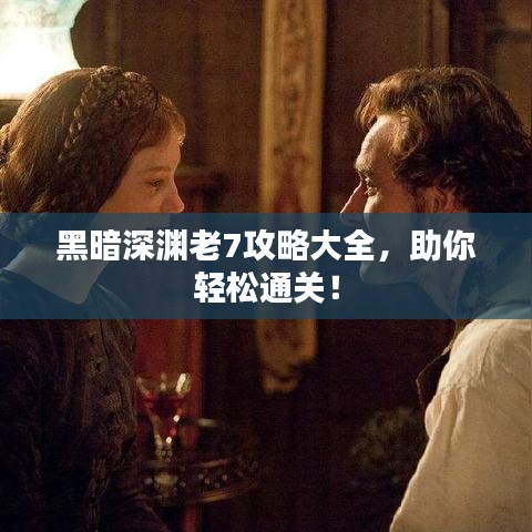 黑暗深渊老7攻略大全，助你轻松通关！