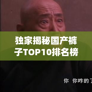 独家揭秘国产裤子TOP10排名榜单及超强时尚影响力，不容错过的潮流风向标！