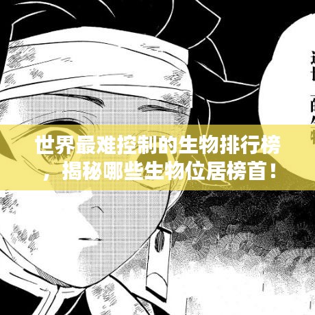 世界最难控制的生物排行榜，揭秘哪些生物位居榜首！