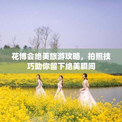 花博会绝美旅游攻略，拍照技巧助你留下绝美瞬间