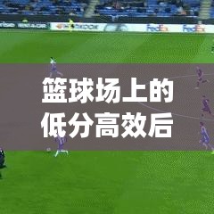 篮球场上的低分高效后卫，隐形英雄展现非凡实力