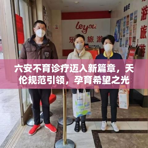 六安不育诊疗迈入新篇章，天伦规范引领，孕育希望之光