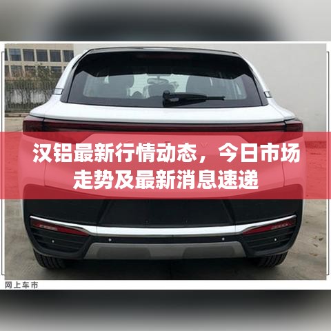 汉铝最新行情动态，今日市场走势及最新消息速递