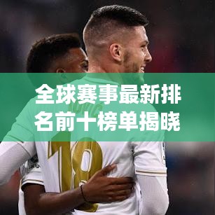 全球赛事最新排名前十榜单揭晓！