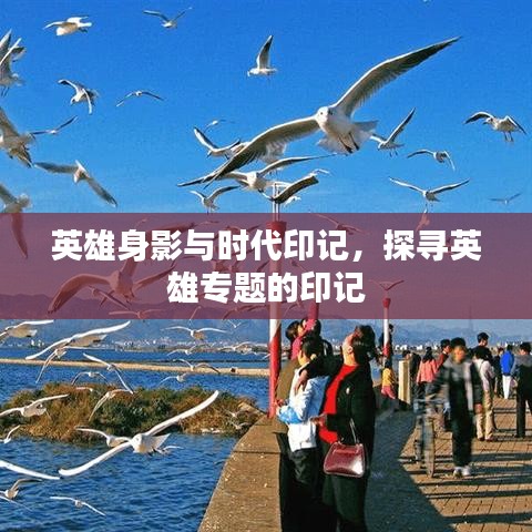 英雄身影与时代印记，探寻英雄专题的印记