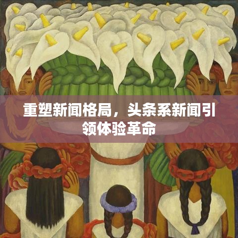 重塑新闻格局，头条系新闻引领体验革命