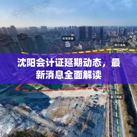 沈阳会计证延期动态，最新消息全面解读