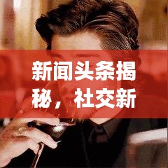 新闻头条揭秘，社交新趋势——新闻交友引领人际互动新时代
