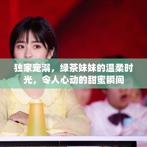独家宠溺，绿茶妹妹的温柔时光，令人心动的甜蜜瞬间