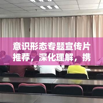 意识形态专题宣传片推荐，深化理解，携手共建时代精神家园