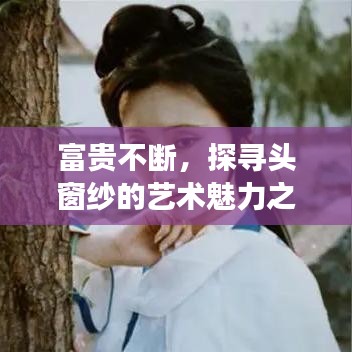 富贵不断，探寻头窗纱的艺术魅力之旅
