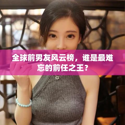 全球前男友风云榜，谁是最难忘的前任之王？