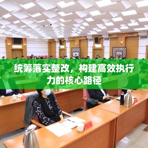 统筹落实整改，构建高效执行力的核心路径