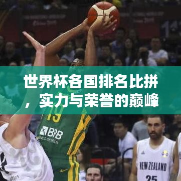 世界杯各国排名比拼，实力与荣誉的巅峰对决！
