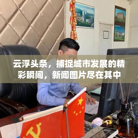 云浮头条，捕捉城市发展的精彩瞬间，新闻图片尽在其中